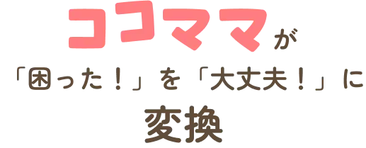 ココママが「困った！」を「大丈夫！」に変換